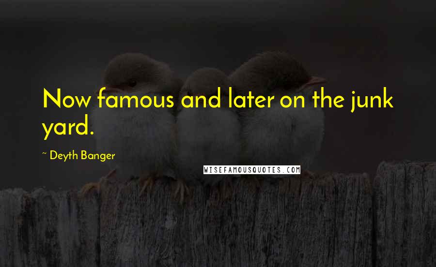 Deyth Banger Quotes: Now famous and later on the junk yard.
