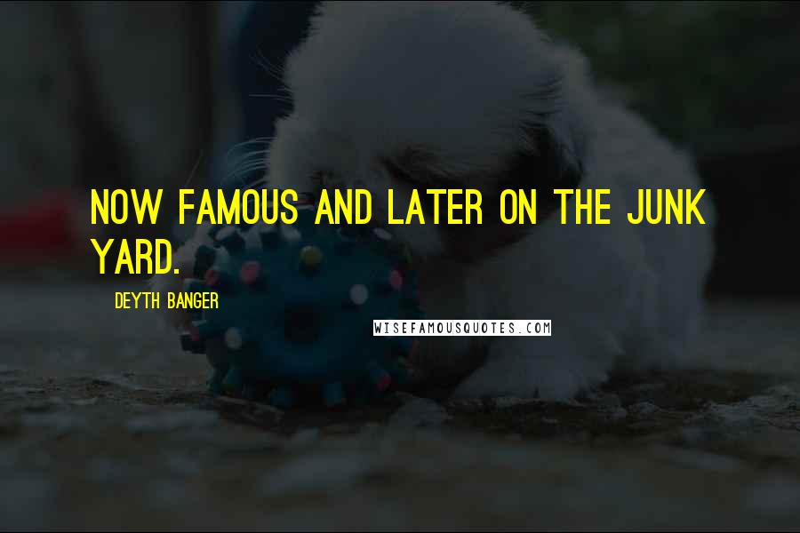 Deyth Banger Quotes: Now famous and later on the junk yard.
