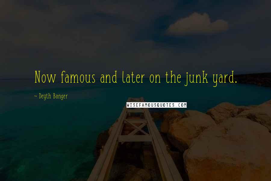 Deyth Banger Quotes: Now famous and later on the junk yard.