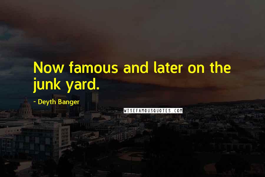 Deyth Banger Quotes: Now famous and later on the junk yard.