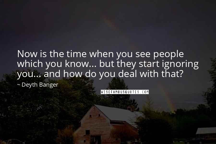Deyth Banger Quotes: Now is the time when you see people which you know... but they start ignoring you... and how do you deal with that?