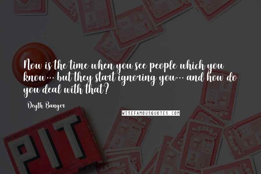 Deyth Banger Quotes: Now is the time when you see people which you know... but they start ignoring you... and how do you deal with that?