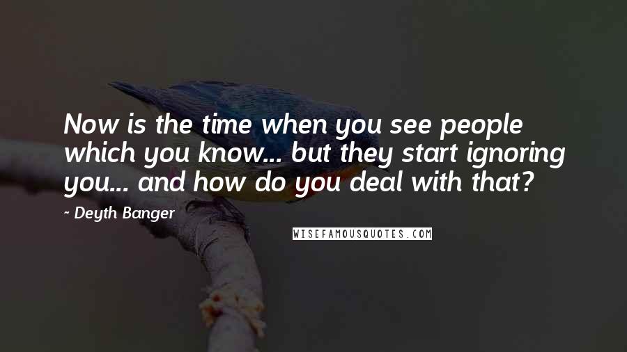 Deyth Banger Quotes: Now is the time when you see people which you know... but they start ignoring you... and how do you deal with that?