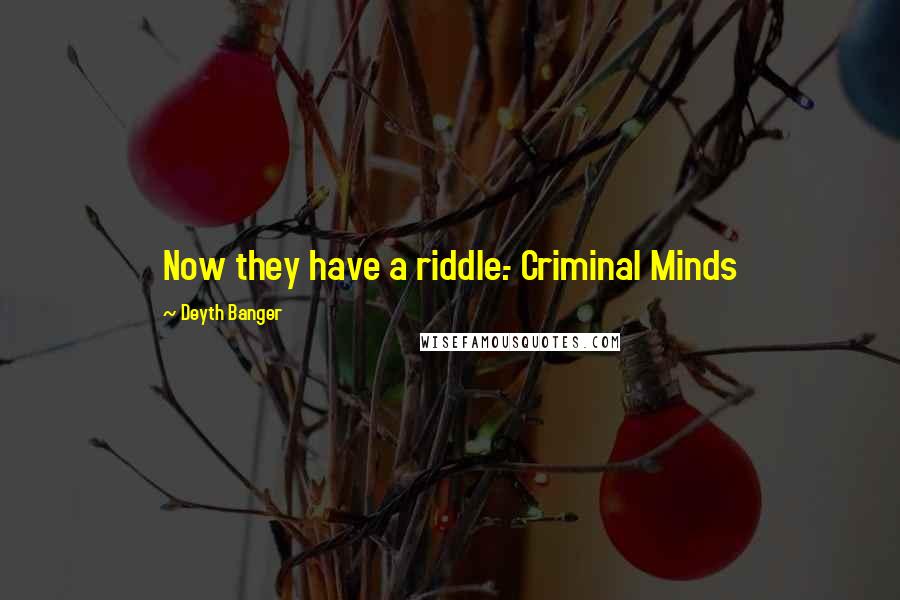 Deyth Banger Quotes: Now they have a riddle.- Criminal Minds