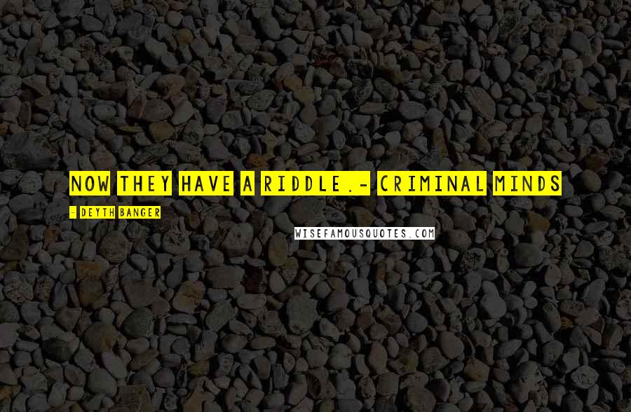Deyth Banger Quotes: Now they have a riddle.- Criminal Minds