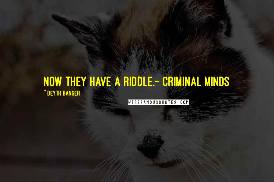 Deyth Banger Quotes: Now they have a riddle.- Criminal Minds