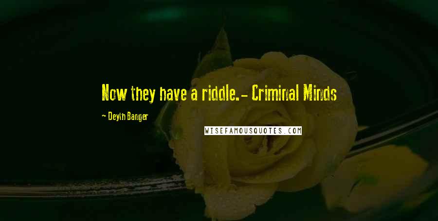 Deyth Banger Quotes: Now they have a riddle.- Criminal Minds