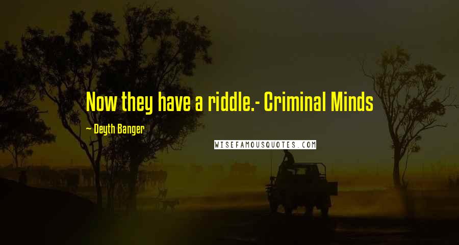 Deyth Banger Quotes: Now they have a riddle.- Criminal Minds