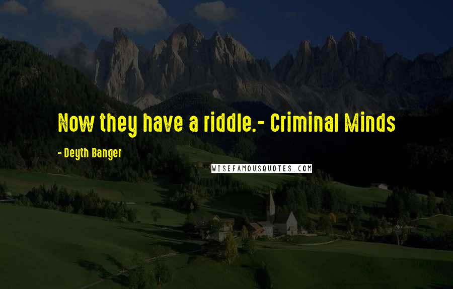 Deyth Banger Quotes: Now they have a riddle.- Criminal Minds