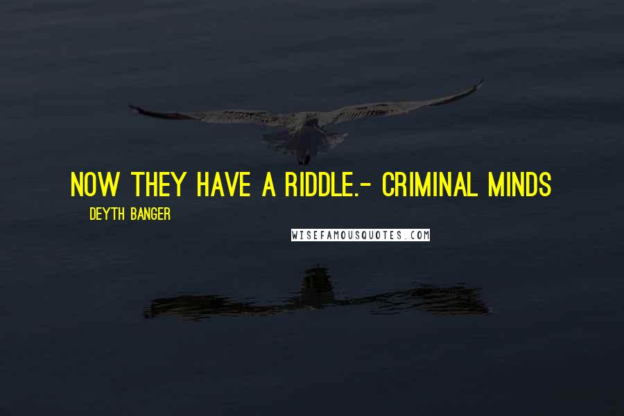 Deyth Banger Quotes: Now they have a riddle.- Criminal Minds