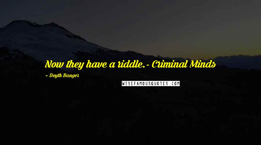 Deyth Banger Quotes: Now they have a riddle.- Criminal Minds