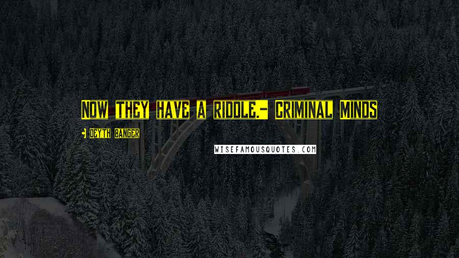 Deyth Banger Quotes: Now they have a riddle.- Criminal Minds