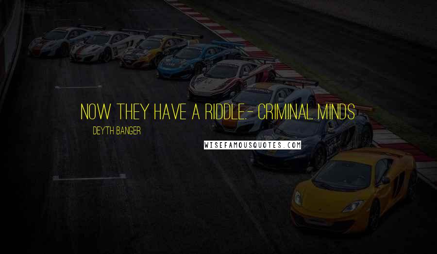 Deyth Banger Quotes: Now they have a riddle.- Criminal Minds