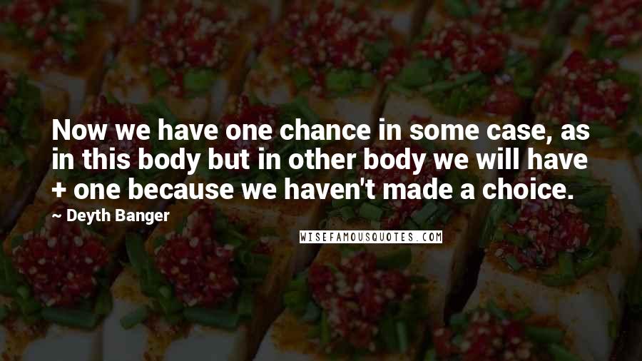 Deyth Banger Quotes: Now we have one chance in some case, as in this body but in other body we will have + one because we haven't made a choice.