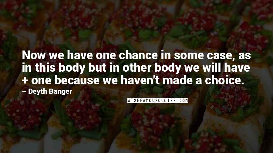 Deyth Banger Quotes: Now we have one chance in some case, as in this body but in other body we will have + one because we haven't made a choice.