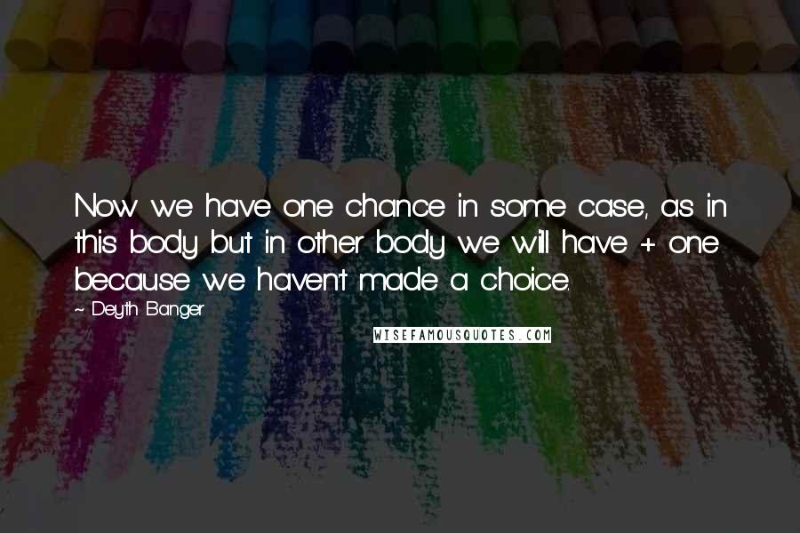 Deyth Banger Quotes: Now we have one chance in some case, as in this body but in other body we will have + one because we haven't made a choice.