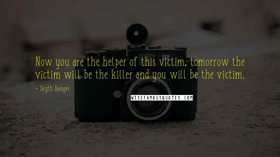 Deyth Banger Quotes: Now you are the helper of this victim, tomorrow the victim will be the killer and you will be the victim.