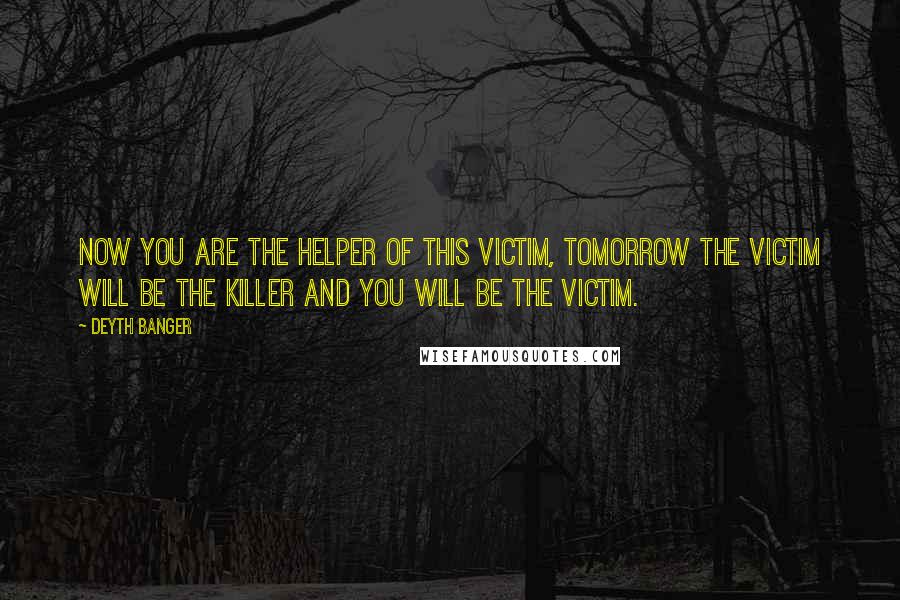 Deyth Banger Quotes: Now you are the helper of this victim, tomorrow the victim will be the killer and you will be the victim.