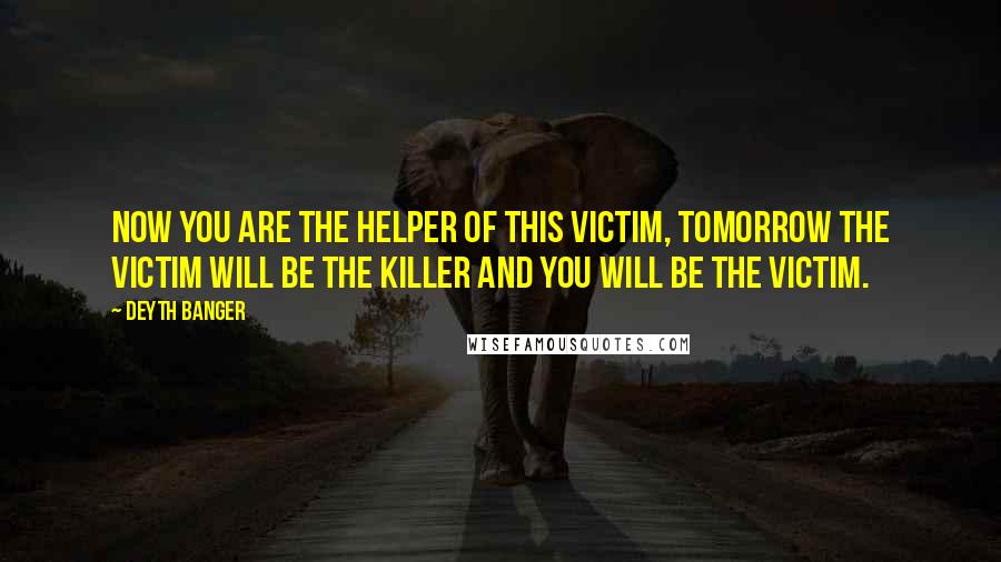 Deyth Banger Quotes: Now you are the helper of this victim, tomorrow the victim will be the killer and you will be the victim.