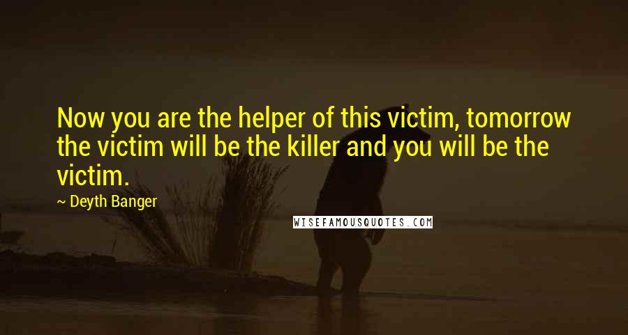 Deyth Banger Quotes: Now you are the helper of this victim, tomorrow the victim will be the killer and you will be the victim.