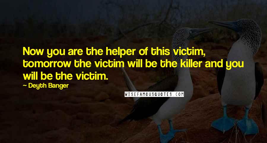 Deyth Banger Quotes: Now you are the helper of this victim, tomorrow the victim will be the killer and you will be the victim.