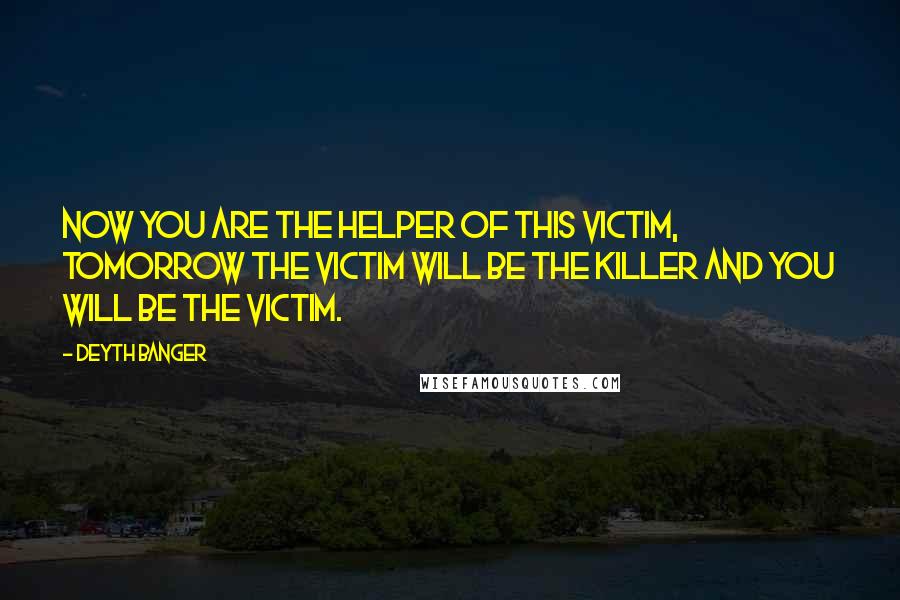 Deyth Banger Quotes: Now you are the helper of this victim, tomorrow the victim will be the killer and you will be the victim.