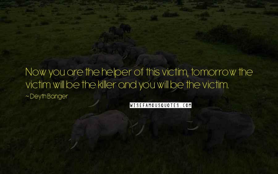 Deyth Banger Quotes: Now you are the helper of this victim, tomorrow the victim will be the killer and you will be the victim.