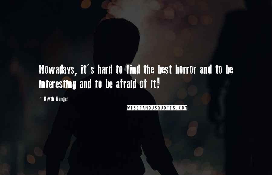 Deyth Banger Quotes: Nowadays, it's hard to find the best horror and to be interesting and to be afraid of it!