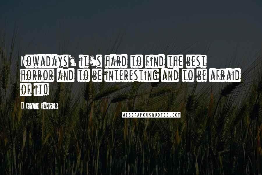 Deyth Banger Quotes: Nowadays, it's hard to find the best horror and to be interesting and to be afraid of it!
