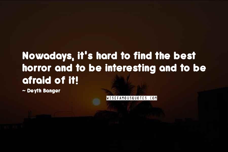 Deyth Banger Quotes: Nowadays, it's hard to find the best horror and to be interesting and to be afraid of it!