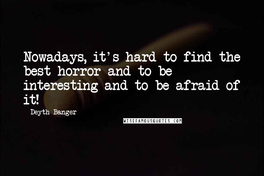 Deyth Banger Quotes: Nowadays, it's hard to find the best horror and to be interesting and to be afraid of it!