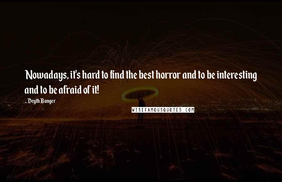Deyth Banger Quotes: Nowadays, it's hard to find the best horror and to be interesting and to be afraid of it!
