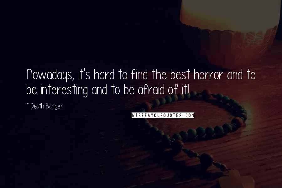 Deyth Banger Quotes: Nowadays, it's hard to find the best horror and to be interesting and to be afraid of it!