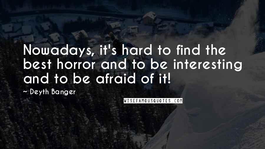 Deyth Banger Quotes: Nowadays, it's hard to find the best horror and to be interesting and to be afraid of it!