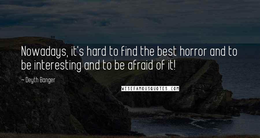 Deyth Banger Quotes: Nowadays, it's hard to find the best horror and to be interesting and to be afraid of it!