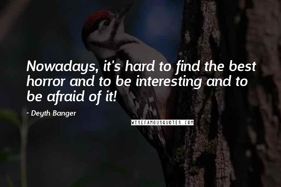 Deyth Banger Quotes: Nowadays, it's hard to find the best horror and to be interesting and to be afraid of it!