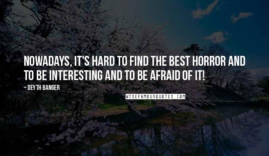 Deyth Banger Quotes: Nowadays, it's hard to find the best horror and to be interesting and to be afraid of it!