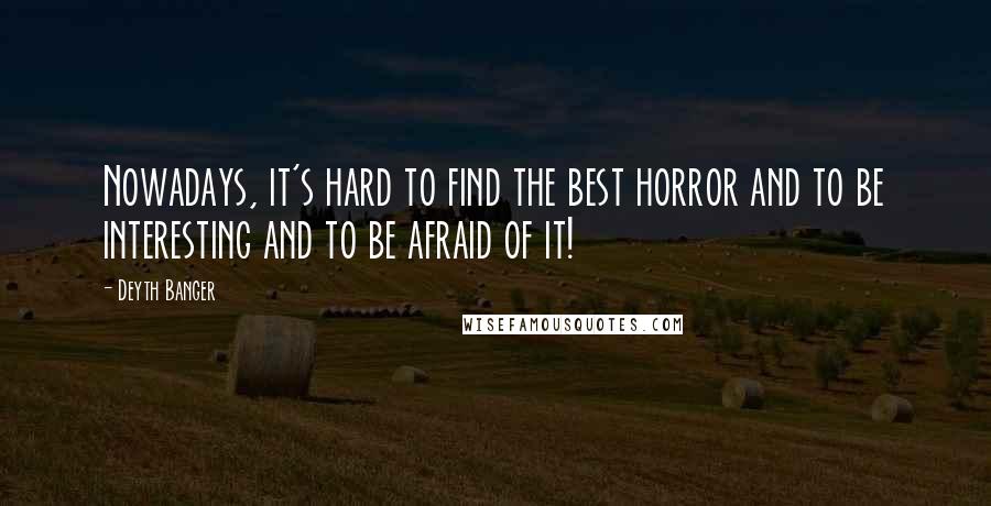 Deyth Banger Quotes: Nowadays, it's hard to find the best horror and to be interesting and to be afraid of it!