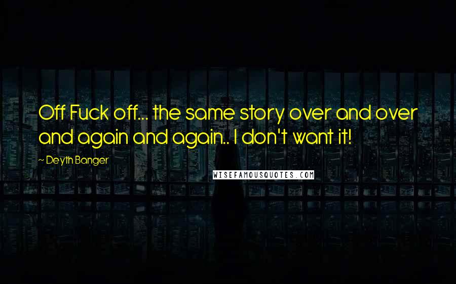 Deyth Banger Quotes: Off Fuck off... the same story over and over and again and again.. I don't want it!