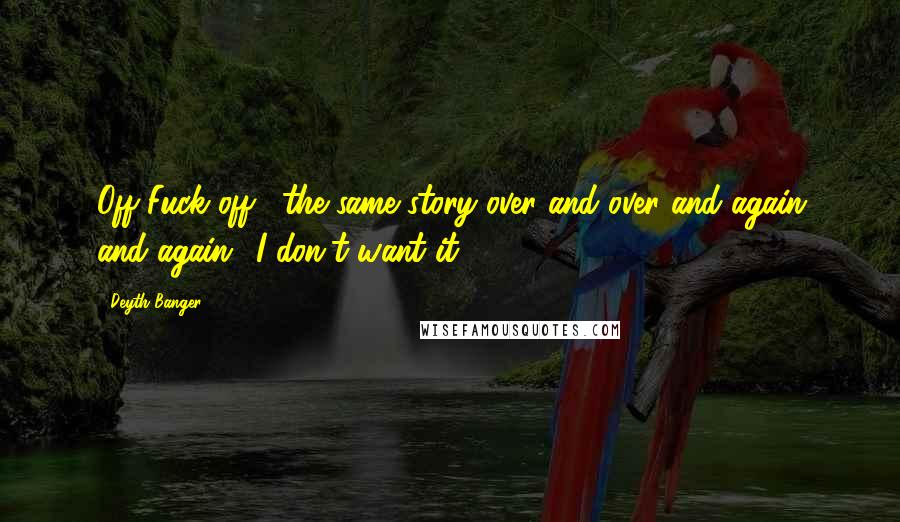 Deyth Banger Quotes: Off Fuck off... the same story over and over and again and again.. I don't want it!