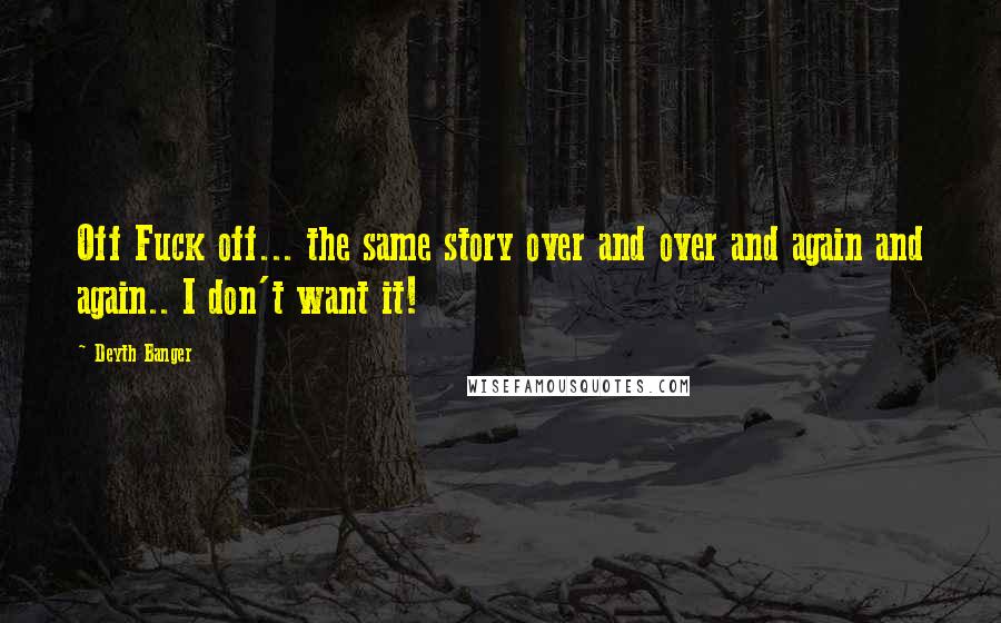 Deyth Banger Quotes: Off Fuck off... the same story over and over and again and again.. I don't want it!