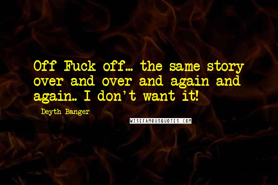 Deyth Banger Quotes: Off Fuck off... the same story over and over and again and again.. I don't want it!