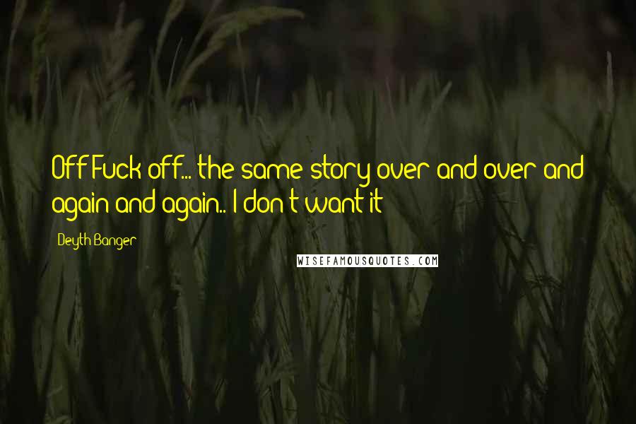 Deyth Banger Quotes: Off Fuck off... the same story over and over and again and again.. I don't want it!