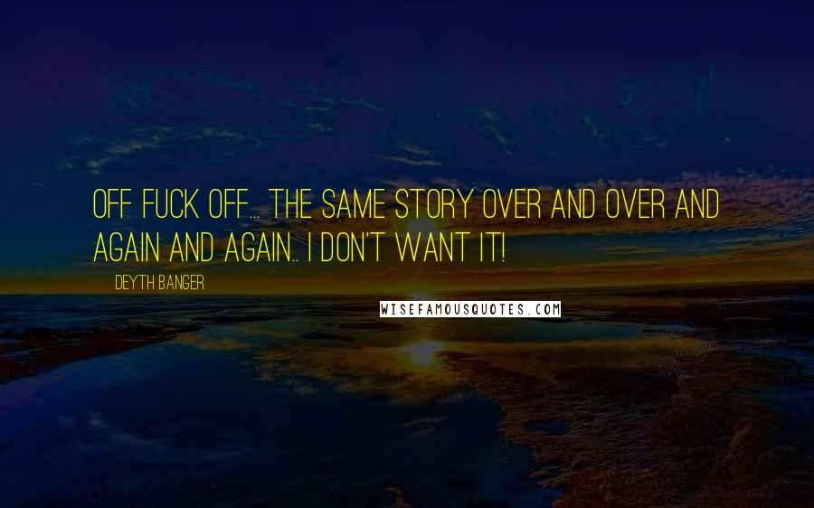 Deyth Banger Quotes: Off Fuck off... the same story over and over and again and again.. I don't want it!