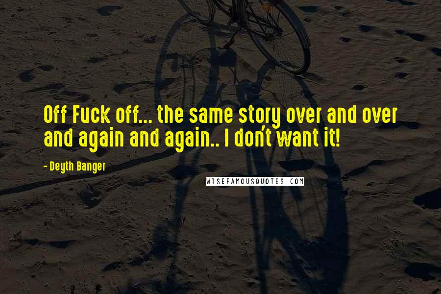 Deyth Banger Quotes: Off Fuck off... the same story over and over and again and again.. I don't want it!