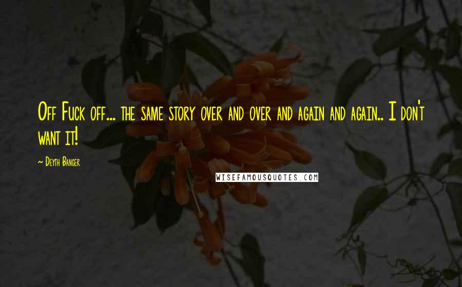 Deyth Banger Quotes: Off Fuck off... the same story over and over and again and again.. I don't want it!