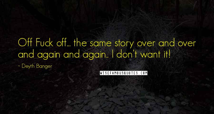 Deyth Banger Quotes: Off Fuck off... the same story over and over and again and again.. I don't want it!