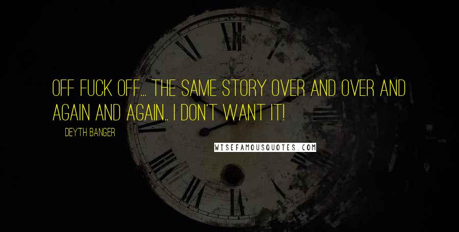 Deyth Banger Quotes: Off Fuck off... the same story over and over and again and again.. I don't want it!