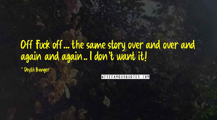 Deyth Banger Quotes: Off Fuck off... the same story over and over and again and again.. I don't want it!