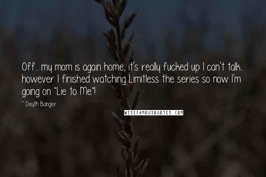 Deyth Banger Quotes: Off... my mom is again home, it's really fucked up I can't talk... however I finished watching Limitless the series so now I'm going on "Lie to Me"!